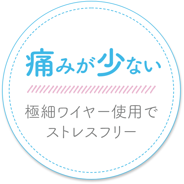 痛みが少ない　極細ワイヤー使用でストレスフリー